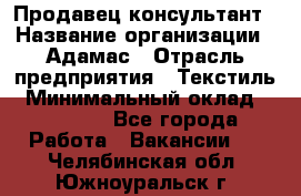 Продавец-консультант › Название организации ­ Адамас › Отрасль предприятия ­ Текстиль › Минимальный оклад ­ 40 000 - Все города Работа » Вакансии   . Челябинская обл.,Южноуральск г.